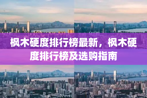 枫木硬度排行榜最新，枫木硬度排行榜及选购指南