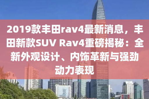 2019款丰田rav4最新消息，丰田新款SUV Rav4重磅揭秘：全新外观设计、内饰革新与强劲动力表现