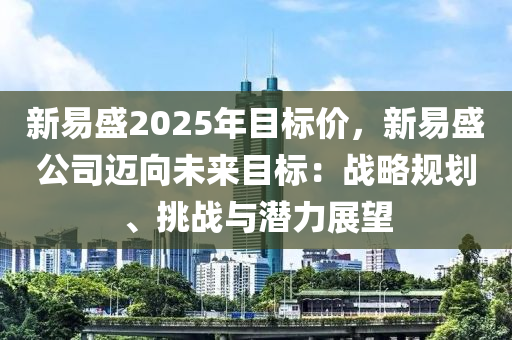 新易盛2025年目标价，新易盛公司迈向未来目标：战略规划、挑战与潜力展望