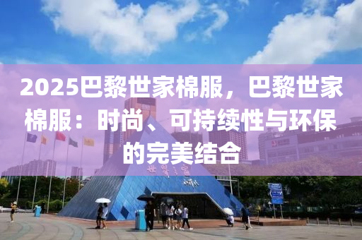 2025巴黎世家棉服，巴黎世家棉服：时尚、可持续性与环保的完美结合