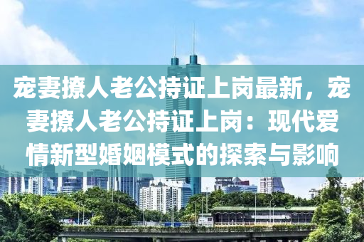 宠妻撩人老公持证上岗最新，宠妻撩人老公持证上岗：现代爱情新型婚姻模式的探索与影响