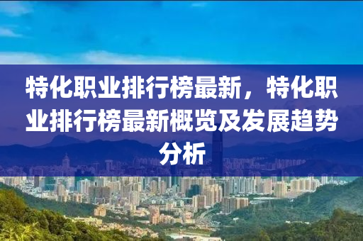 特化职业排行榜最新，特化职业排行榜最新概览及发展趋势分析