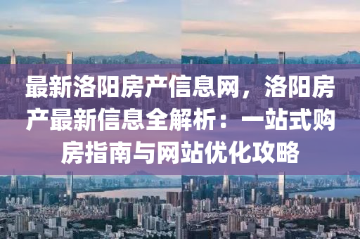最新洛阳房产信息网，洛阳房产最新信息全解析：一站式购房指南与网站优化攻略