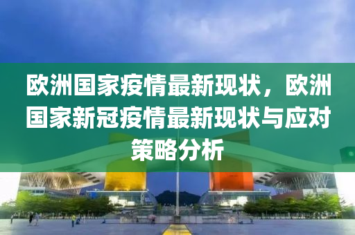 欧洲国家疫情最新现状，欧洲国家新冠疫情最新现状与应对策略分析