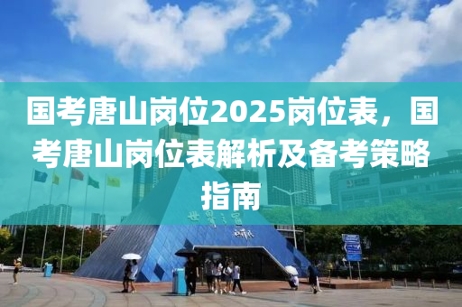 国考唐山岗位2025岗位表，国考唐山岗位表解析及备考策略指南