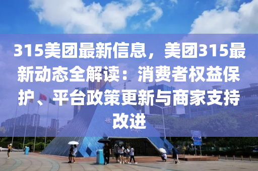 315美团最新信息，美团315最新动态全解读：消费者权益保护、平台政策更新与商家支持改进