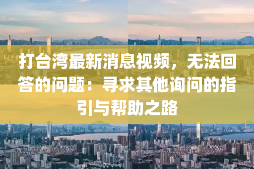 打台湾最新消息视频，无法回答的问题：寻求其他询问的指引与帮助之路