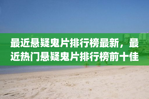 最近悬疑鬼片排行榜最新，最近热门悬疑鬼片排行榜前十佳