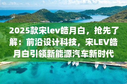 2025款宋lev皓月白，抢先了解：前沿设计科技，宋LEV皓月白引领新能源汽车新时代