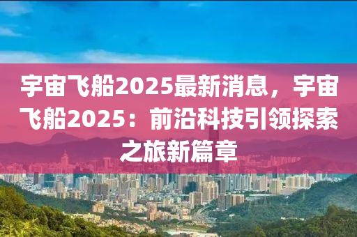 宇宙飞船2025最新消息，宇宙飞船2025：前沿科技引领探索之旅新篇章