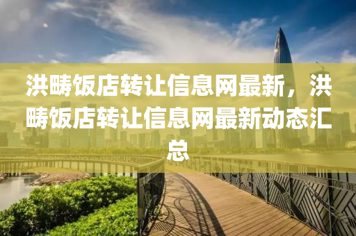 洪畴饭店转让信息网最新，洪畴饭店转让信息网最新动态汇总