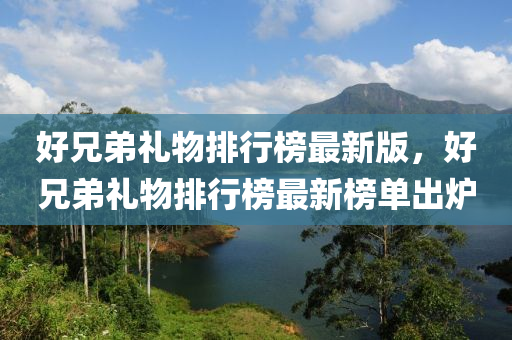好兄弟礼物排行榜最新版，好兄弟礼物排行榜最新榜单出炉