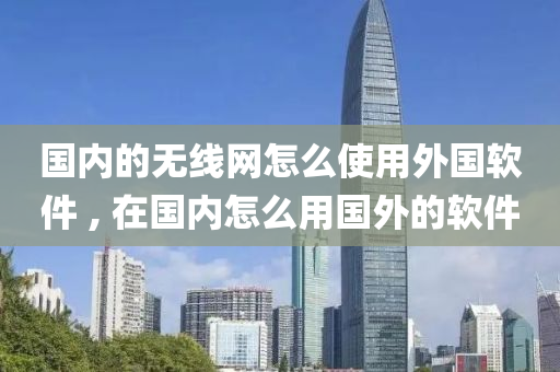 国内的无线网怎么使用外国软件 , 在国内怎么用国外的软件