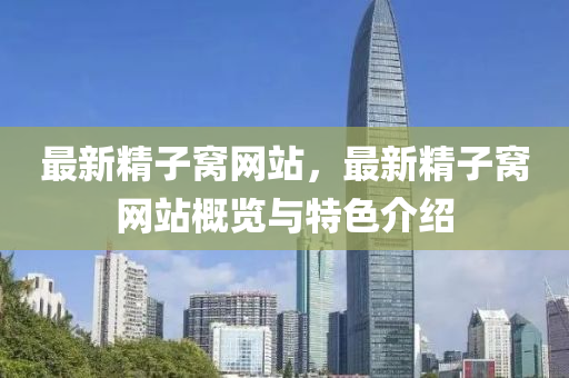 最新精子窝网站，最新精子窝网站概览与特色介绍