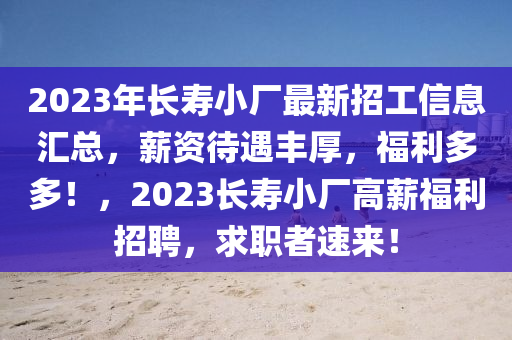 2023年长寿小厂最新招工信息汇总，薪资待遇丰厚，福利多多！，2023长寿小厂高薪福利招聘，求职者速来！