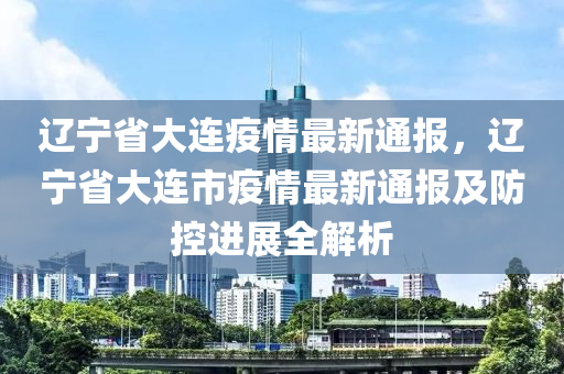 辽宁省大连疫情最新通报，辽宁省大连市疫情最新通报及防控进展全解析