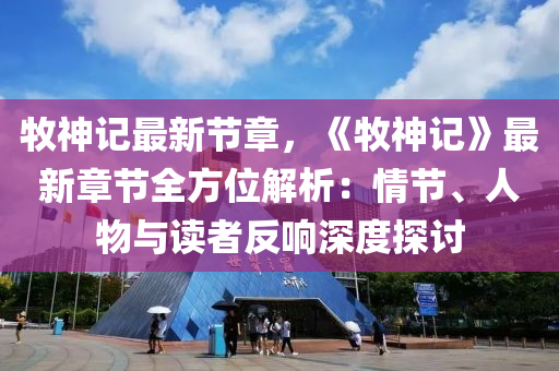 牧神记最新节章，《牧神记》最新章节全方位解析：情节、人物与读者反响深度探讨