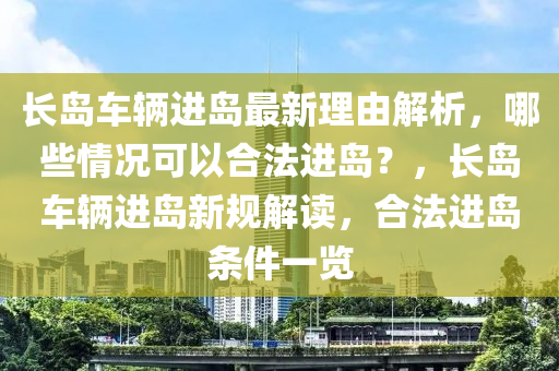 长岛车辆进岛最新理由解析，哪些情况可以合法进岛？，长岛车辆进岛新规解读，合法进岛条件一览