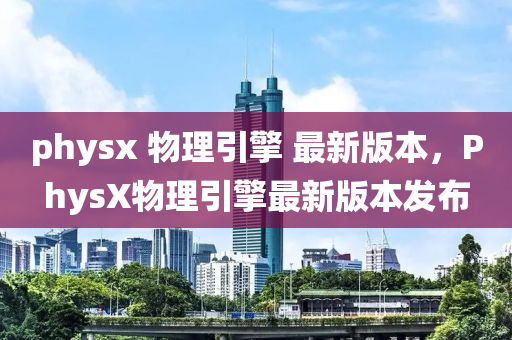 physx 物理引擎 最新版本，PhysX物理引擎最新版本发布