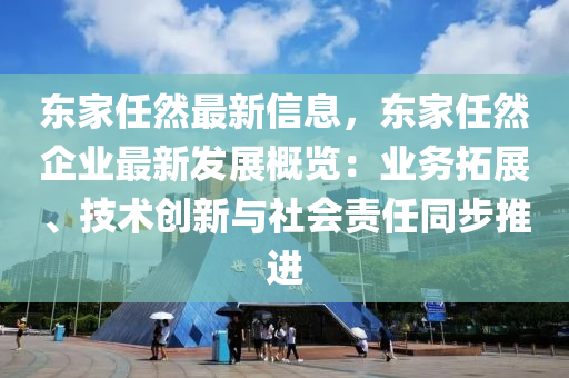东家任然最新信息，东家任然企业最新发展概览：业务拓展、技术创新与社会责任同步推进