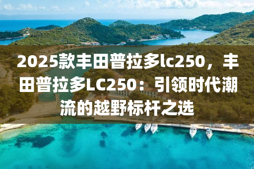 2025款丰田普拉多lc250，丰田普拉多LC250：引领时代潮流的越野标杆之选
