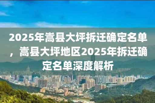 2025年嵩县大坪拆迁确定名单，嵩县大坪地区2025年拆迁确定名单深度解析