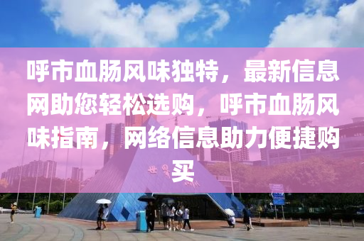呼市血肠风味独特，最新信息网助您轻松选购，呼市血肠风味指南，网络信息助力便捷购买