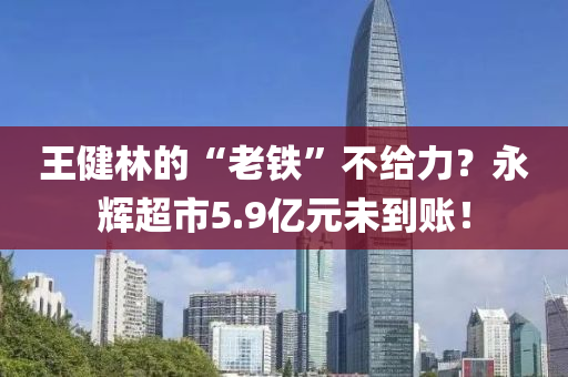 王健林的“老铁”不给力？永辉超市5.9亿元未到账！