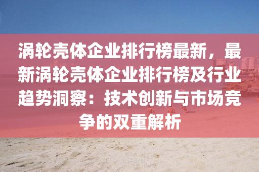 涡轮壳体企业排行榜最新，最新涡轮壳体企业排行榜及行业趋势洞察：技术创新与市场竞争的双重解析