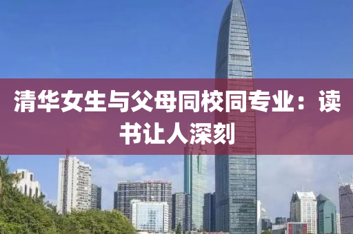 清华女生与父母同校同专业：读书让人深刻