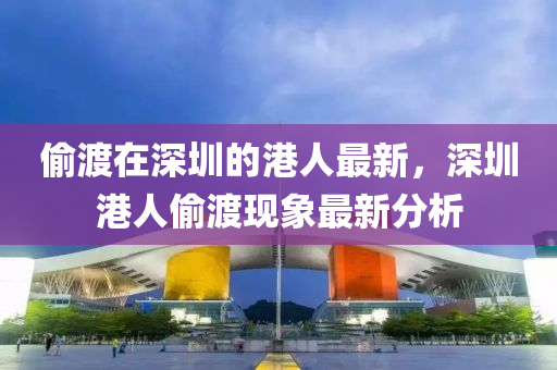 偷渡在深圳的港人最新，深圳港人偷渡现象最新分析