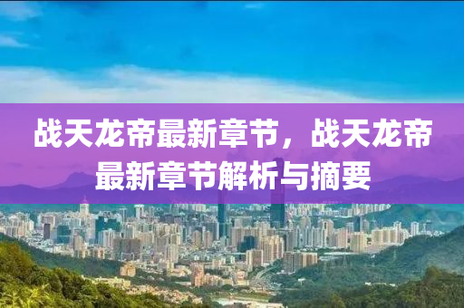 战天龙帝最新章节，战天龙帝最新章节解析与摘要