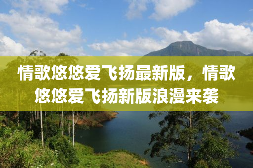 情歌悠悠爱飞扬最新版，情歌悠悠爱飞扬新版浪漫来袭