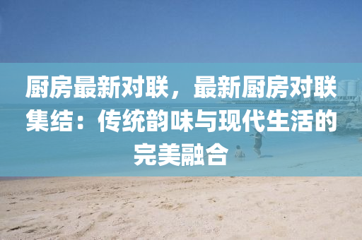 厨房最新对联，最新厨房对联集结：传统韵味与现代生活的完美融合