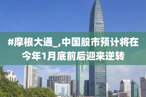 #摩根大通_,中国股市预计将在今年1月底前后迎来逆转