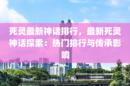 死灵最新神话排行，最新死灵神话探索：热门排行与传承影响