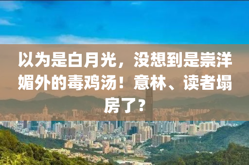 以为是白月光，没想到是崇洋媚外的毒鸡汤！意林、读者塌房了？