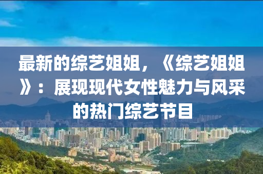 最新的综艺姐姐，《综艺姐姐》：展现现代女性魅力与风采的热门综艺节目