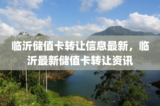 临沂储值卡转让信息最新，临沂最新储值卡转让资讯