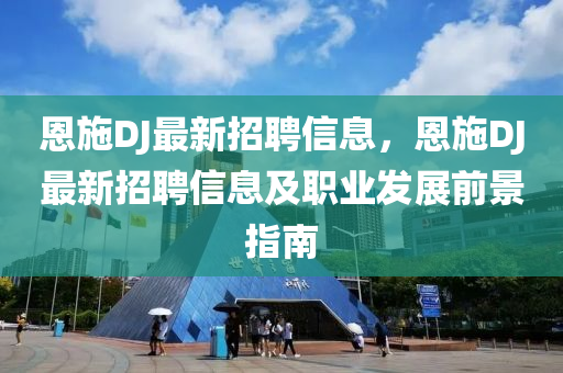 恩施DJ最新招聘信息，恩施DJ最新招聘信息及职业发展前景指南