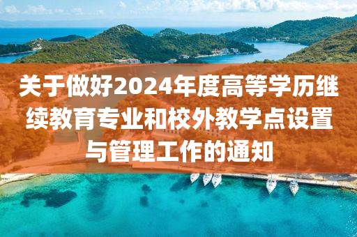 关于做好2024年度高等学历继续教育专业和校外教学点设置与管理工作的通知