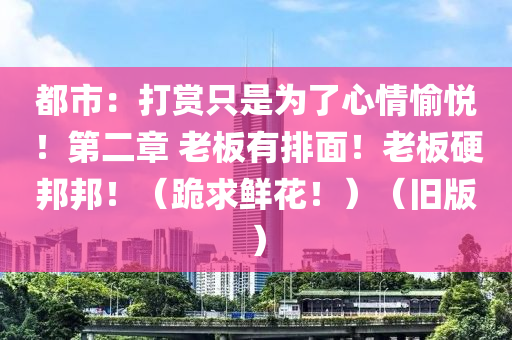 都市：打赏只是为了心情愉悦！第二章 老板有排面！老板硬邦邦！（跪求鲜花！）（旧版）