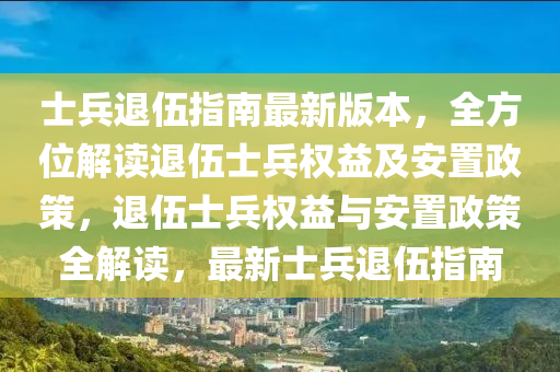 士兵退伍指南最新版本，全方位解读退伍士兵权益及安置政策，退伍士兵权益与安置政策全解读，最新士兵退伍指南