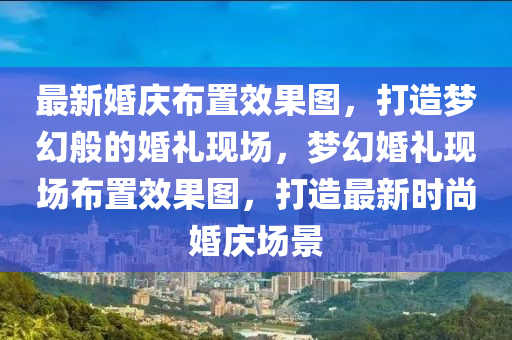 最新婚庆布置效果图，打造梦幻般的婚礼现场，梦幻婚礼现场布置效果图，打造最新时尚婚庆场景