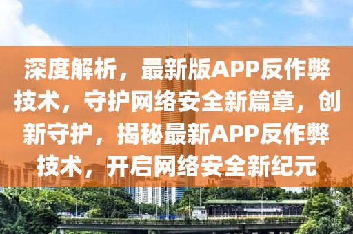 深度解析，最新版APP反作弊技术，守护网络安全新篇章，创新守护，揭秘最新APP反作弊技术，开启网络安全新纪元