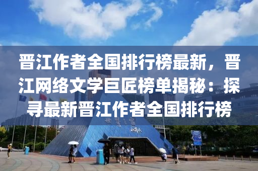 晋江作者全国排行榜最新，晋江网络文学巨匠榜单揭秘：探寻最新晋江作者全国排行榜