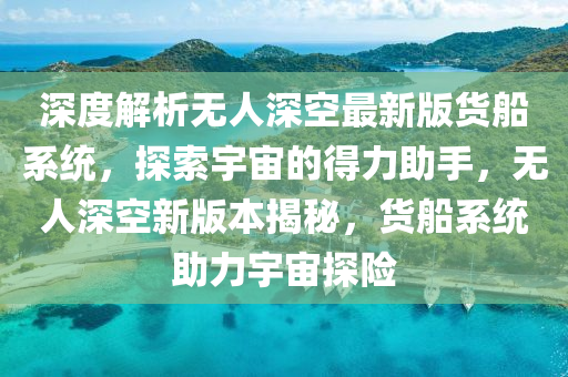 深度解析无人深空最新版货船系统，探索宇宙的得力助手，无人深空新版本揭秘，货船系统助力宇宙探险