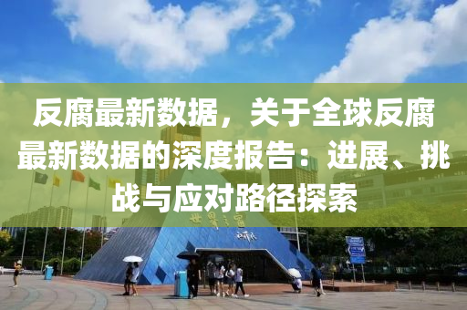 反腐最新数据，关于全球反腐最新数据的深度报告：进展、挑战与应对路径探索