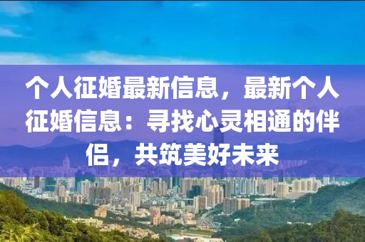 个人征婚最新信息，最新个人征婚信息：寻找心灵相通的伴侣，共筑美好未来
