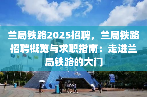 兰局铁路2025招聘，兰局铁路招聘概览与求职指南：走进兰局铁路的大门